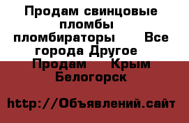 Продам свинцовые пломбы , пломбираторы... - Все города Другое » Продам   . Крым,Белогорск